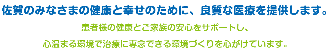 佐賀のみなさまの健康と幸せのために、良質な医療を提供します。 患者様の健康とご家族の安心をサポートし、心温まる環境で治療に専念できる環境づくりを心がけています。